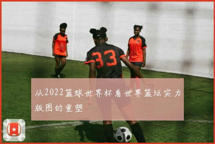 从2022篮球世界杯看世界篮坛实力版图的重塑